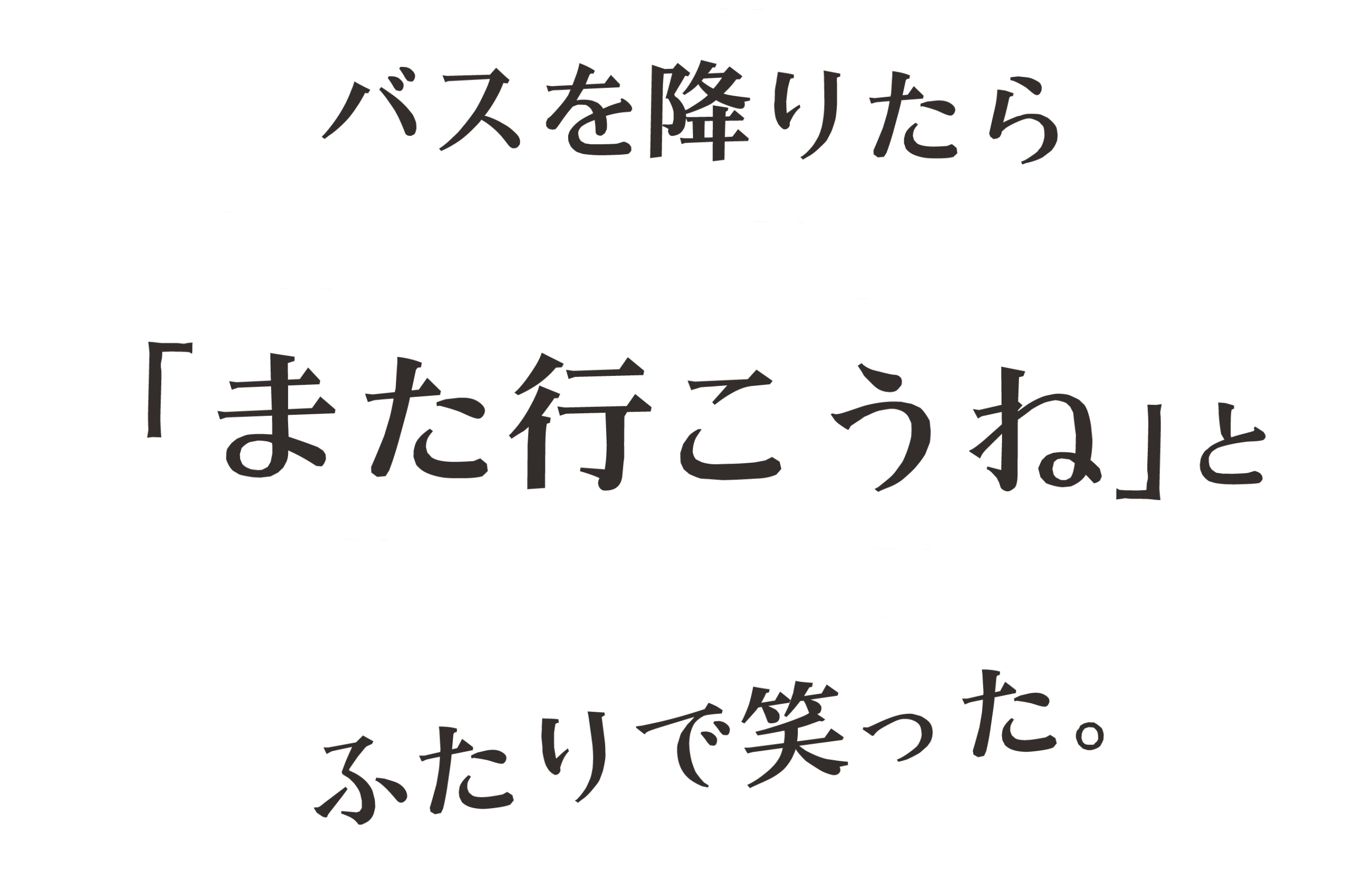 バスを降りたら「また行こうね」とふたりで笑った
